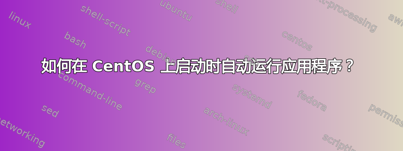 如何在 CentOS 上启动时自动运行应用程序？