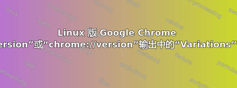 Linux 版 Google Chrome 中“about:version”或“chrome://version”输出中的“Variations”部分是什么？