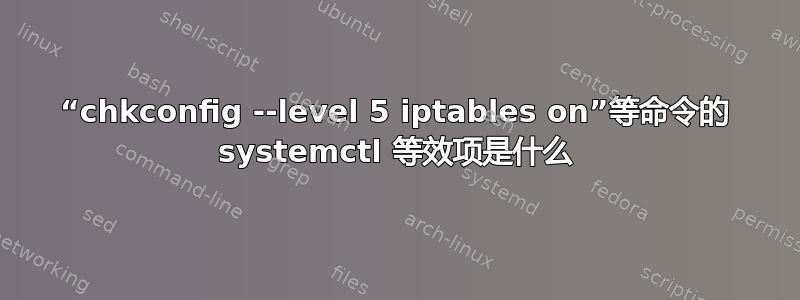 “chkconfig --level 5 iptables on”等命令的 systemctl 等效项是什么