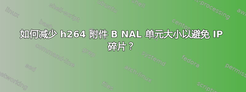 如何减少 h264 附件 B NAL 单元大小以避免 IP 碎片？