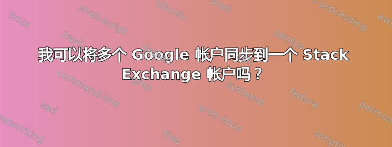 我可以将多个 Google 帐户同步到一个 Stack Exchange 帐户吗？