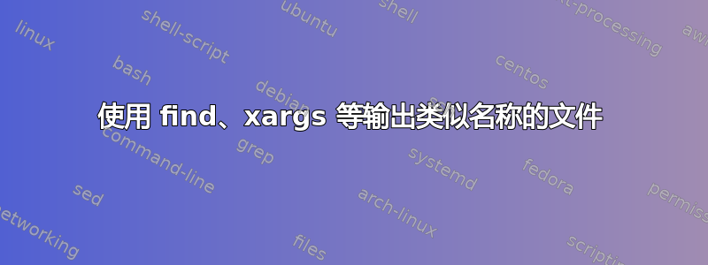 使用 find、xargs 等输出类似名称的文件