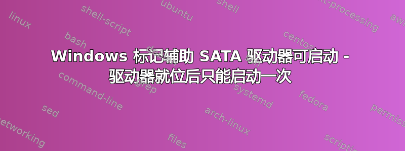 Windows 标记辅助 SATA 驱动器可启动 - 驱动器就位后只能启动一次