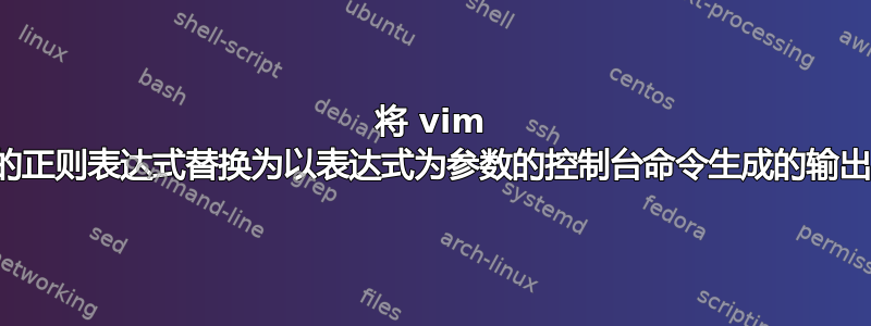 将 vim 中的正则表达式替换为以表达式为参数的控制台命令生成的输出？