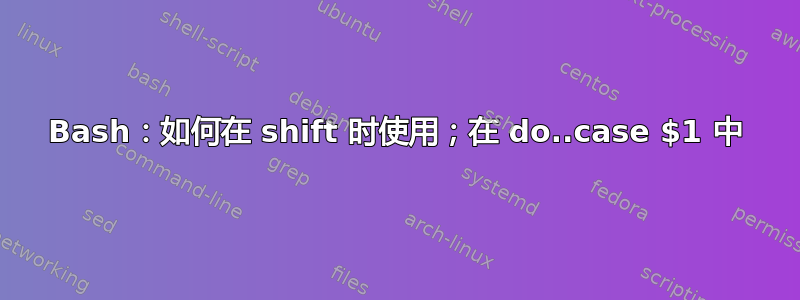 Bash：如何在 shift 时使用；在 do..case $1 中