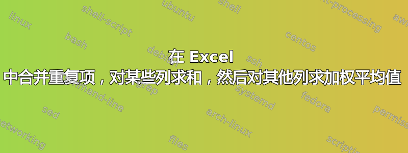 在 Excel 中合并重复项，对某些列求和，然后对其他列求加权平均值