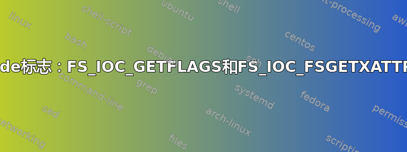 文件系统Inode标志：FS_IOC_GETFLAGS和FS_IOC_FSGETXATTR之间的区别