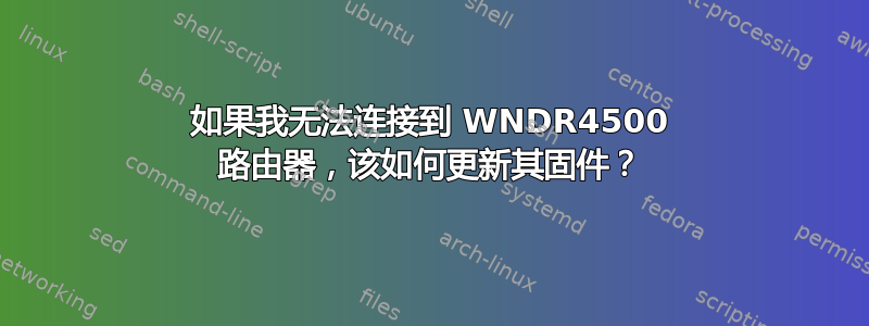 如果我无法连接到 WNDR4500 路由器，该如何更新其固件？