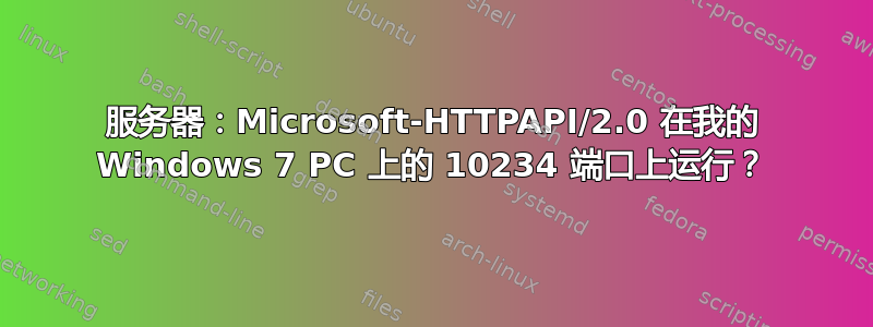 服务器：Microsoft-HTTPAPI/2.0 在我的 Windows 7 PC 上的 10234 端口上运行？