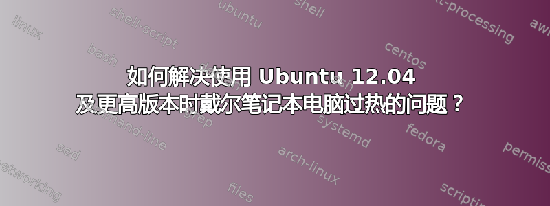 如何解决使用 Ubuntu 12.04 及更高版本时戴尔笔记本电脑过热的问题？