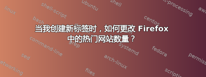 当我创建新标签时，如何更改 Firefox 中的热门网站数量？