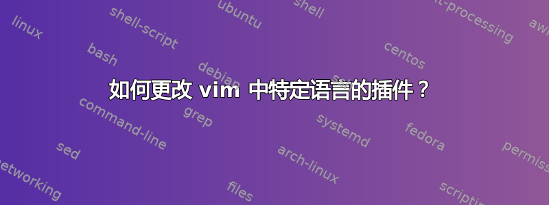 如何更改 vim 中特定语言的插件？