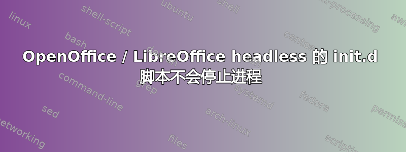 OpenOffice / LibreOffice headless 的 init.d 脚本不会停止进程