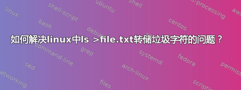 如何解决linux中ls >file.txt转储垃圾字符的问题？ 