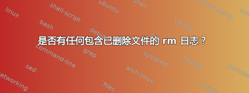 是否有任何包含已删除文件的 rm 日志？