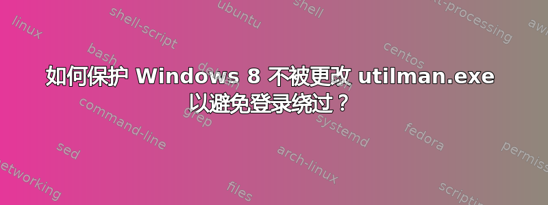 如何保护 Windows 8 不被更改 utilman.exe 以避免登录绕过？