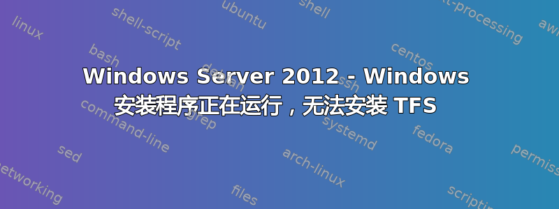 Windows Server 2012 - Windows 安装程序正在运行，无法安装 TFS