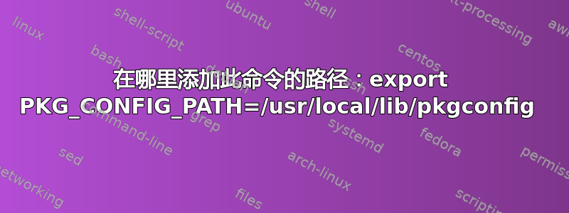 在哪里添加此命令的路径：export PKG_CONFIG_PATH=/usr/local/lib/pkgconfig 