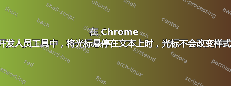 在 Chrome 开发人员工具中，将光标悬停在文本上时，光标不会改变样式