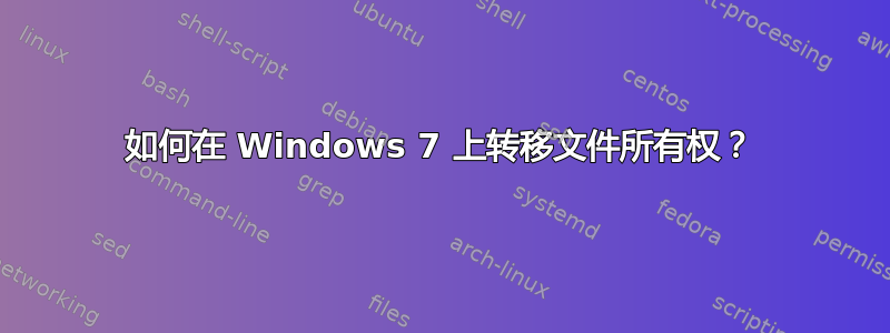 如何在 Windows 7 上转移文件所有权？