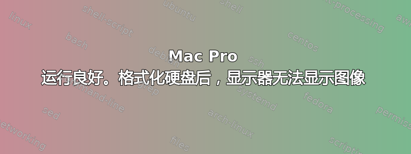 Mac Pro 运行良好。格式化硬盘后，显示器无法显示图像