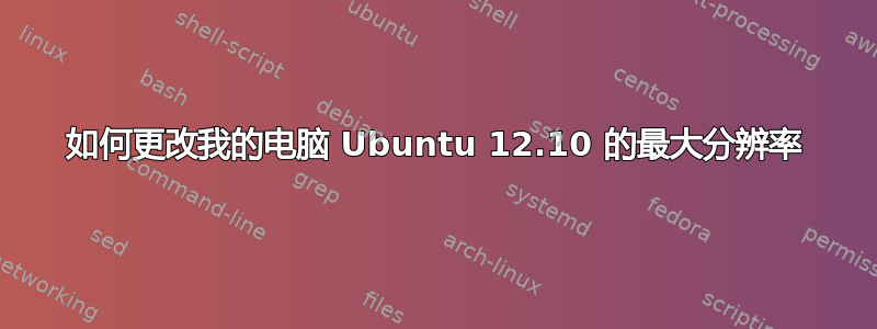 如何更改我的电脑 Ubuntu 12.10 的最大分辨率