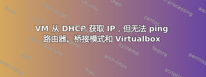 VM 从 DHCP 获取 IP，但无法 ping 路由器。桥接模式和 Virtualbox