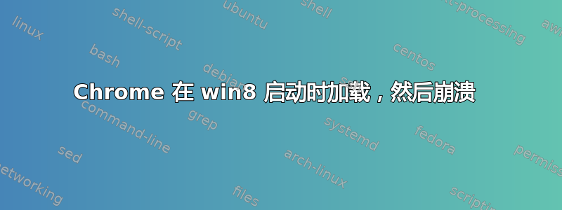 Chrome 在 win8 启动时加载，然后崩溃 