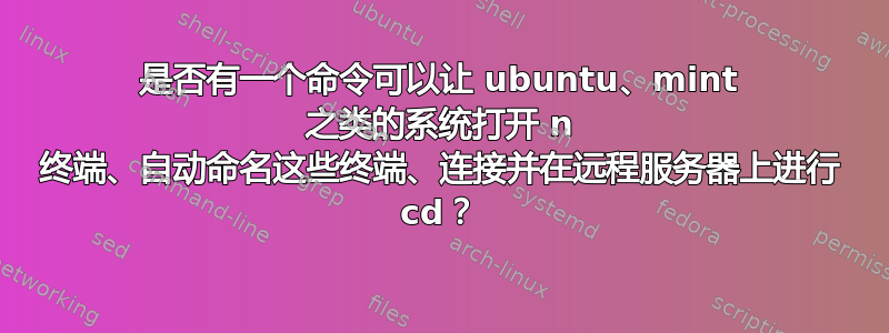 是否有一个命令可以让 ubuntu、mint 之类的系统打开 n 终端、自动命名这些终端、连接并在远程服务器上进行 cd？