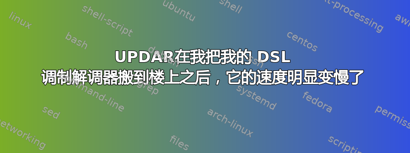 UPDAR在我把我的 DSL 调制解调器搬到楼上之后，它的速度明显变慢了