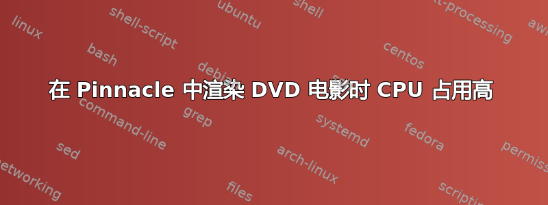 在 Pinnacle 中渲染 DVD 电影时 CPU 占用高