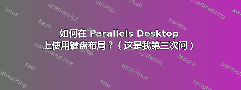 如何在 Parallels Desktop 上使用键盘布局？（这是我第三次问）