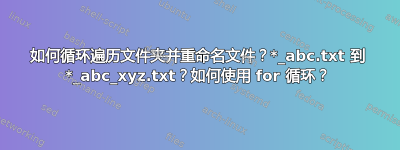 如何循环遍历文件夹并重命名文件？*_abc.txt 到 *_abc_xyz.txt？如何使用 for 循环？