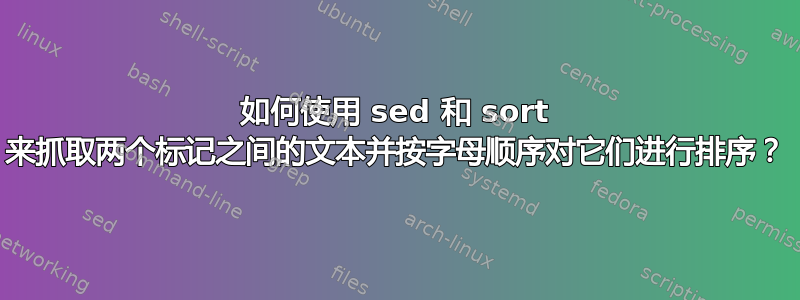 如何使用 sed 和 sort 来抓取两个标记之间的文本并按字母顺序对它们进行排序？