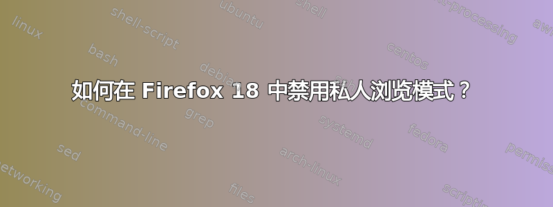 如何在 Firefox 18 中禁用私人浏览模式？