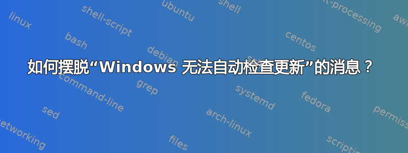 如何摆脱“Windows 无法自动检查更新”的消息？