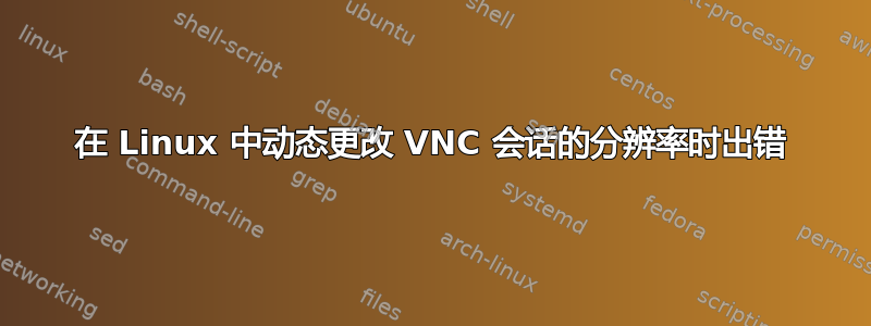 在 Linux 中动态更改 VNC 会话的分辨率时出错