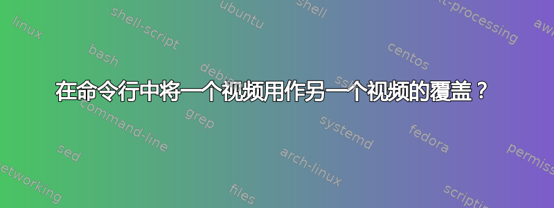 在命令行中将一个视频用作另一个视频的覆盖？