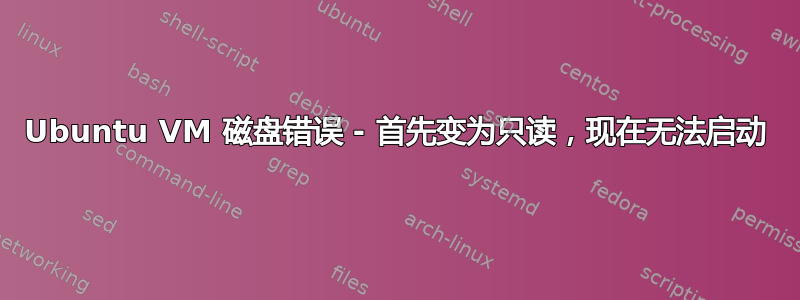 Ubuntu VM 磁盘错误 - 首先变为只读，现在无法启动