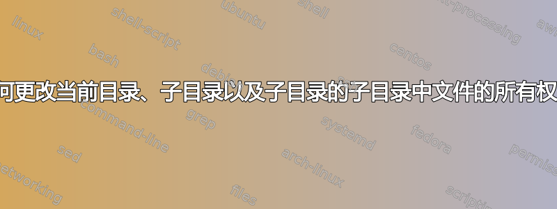 如何更改当前目录、子目录以及子目录的子目录中文件的所有权？