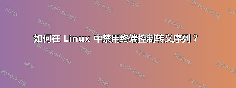如何在 Linux 中禁用终端控制转义序列？