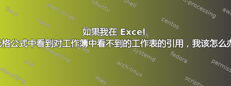 如果我在 Excel 单元格公式中看到对工作簿中看不到的工作表的引用，我该怎么办？