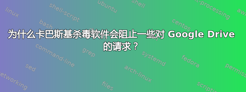 为什么卡巴斯基杀毒软件会阻止一些对 Google Drive 的请求？