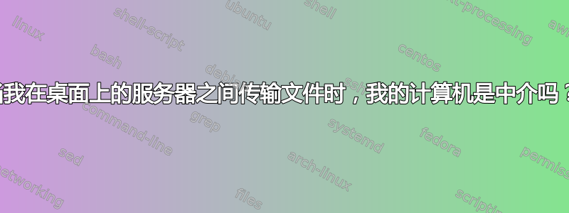 当我在桌面上的服务器之间传输文件时，我的计算机是中介吗？