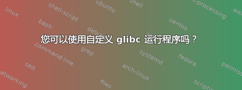 您可以使用自定义 glibc 运行程序吗？