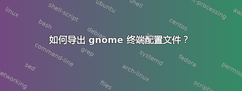 如何导出 gnome 终端配置文件？