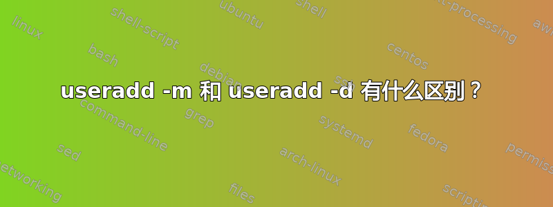 useradd -m 和 useradd -d 有什么区别？