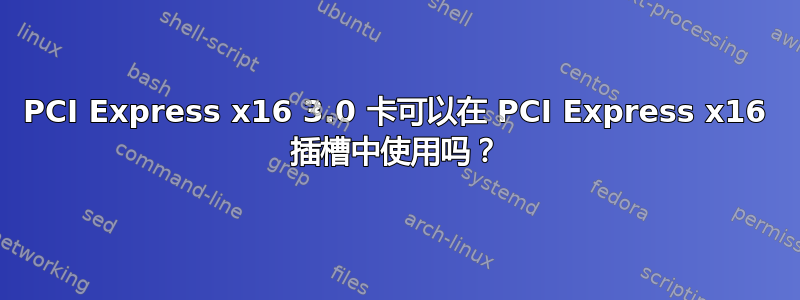 PCI Express x16 3.0 卡可以在 PCI Express x16 插槽中使用吗？