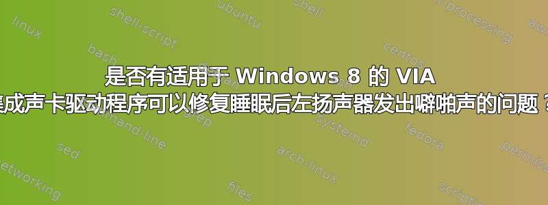 是否有适用于 Windows 8 的 VIA 集成声卡驱动程序可以修复睡眠后左扬声器发出噼啪声的问题？