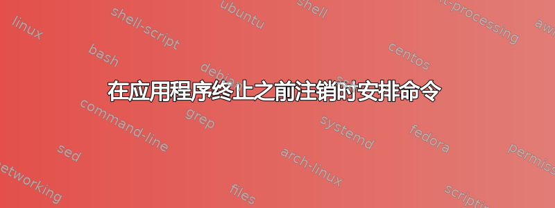 在应用程序终止之前注销时安排命令